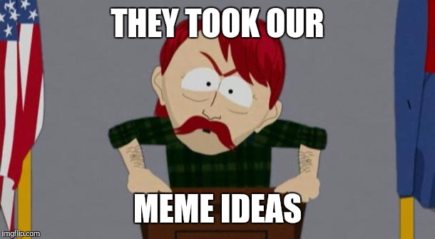 They took our jobs stance (South Park) | THEY TOOK OUR MEME IDEAS | image tagged in they took our jobs stance south park | made w/ Imgflip meme maker