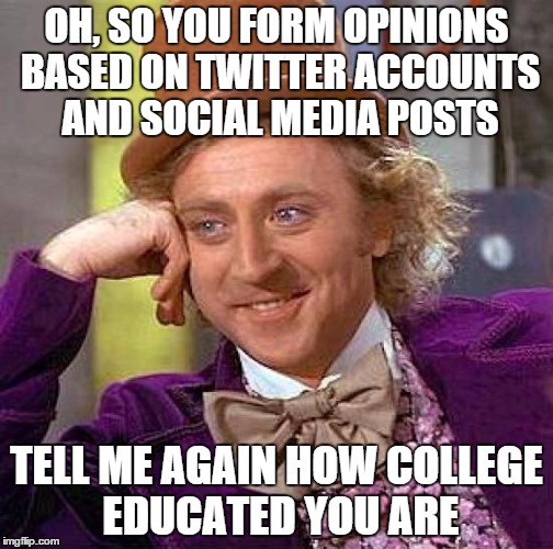 Creepy Condescending Wonka Meme | OH, SO YOU FORM OPINIONS BASED ON TWITTER ACCOUNTS AND SOCIAL MEDIA POSTS TELL ME AGAIN HOW COLLEGE EDUCATED YOU ARE | image tagged in memes,creepy condescending wonka | made w/ Imgflip meme maker