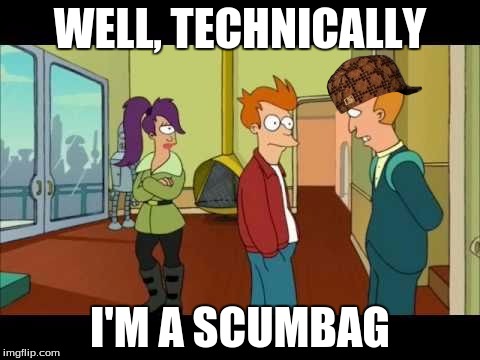 WELL, TECHNICALLY I'M A SCUMBAG | image tagged in futurama technically,scumbag | made w/ Imgflip meme maker