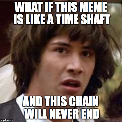 Conspiracy Keanu Meme | WHAT IF THIS MEME IS LIKE A TIME SHAFT AND THIS CHAIN WILL NEVER END | image tagged in memes,conspiracy keanu | made w/ Imgflip meme maker