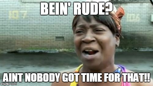 Ain't Nobody Got Time For That | BEIN' RUDE? AINT NOBODY GOT TIME FOR THAT!! | image tagged in memes,aint nobody got time for that | made w/ Imgflip meme maker