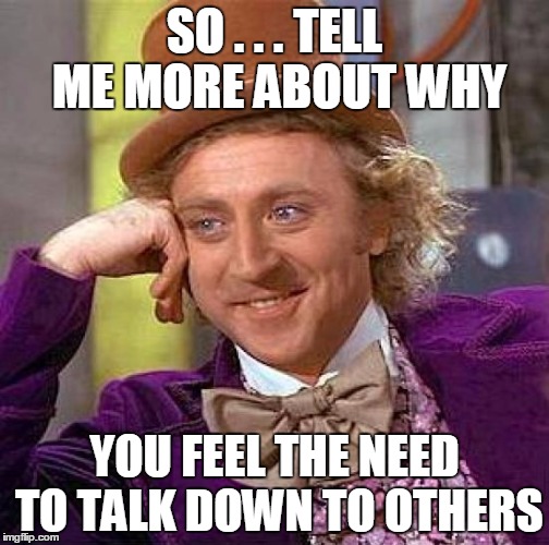 Creepy Condescending Wonka | SO . . . TELL ME MORE ABOUT WHY YOU FEEL THE NEED TO TALK DOWN TO OTHERS | image tagged in memes,creepy condescending wonka | made w/ Imgflip meme maker