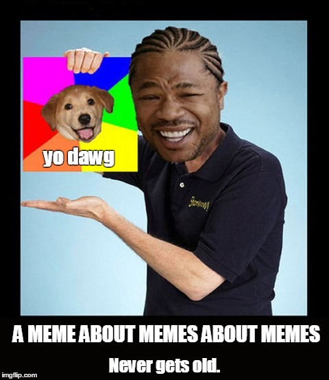 yo dawg Never gets old. A MEME ABOUT MEMES ABOUT MEMES | made w/ Imgflip meme maker