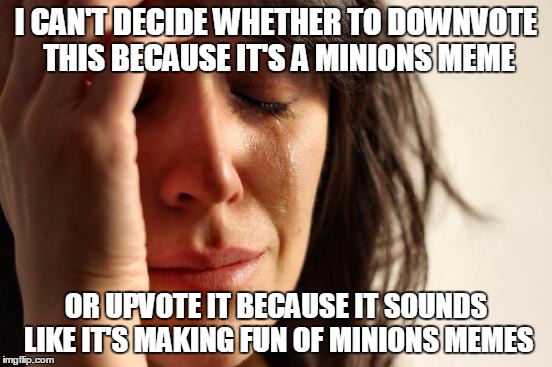 First World Problems Meme | I CAN'T DECIDE WHETHER TO DOWNVOTE THIS BECAUSE IT'S A MINIONS MEME OR UPVOTE IT BECAUSE IT SOUNDS LIKE IT'S MAKING FUN OF MINIONS MEMES | image tagged in memes,first world problems | made w/ Imgflip meme maker