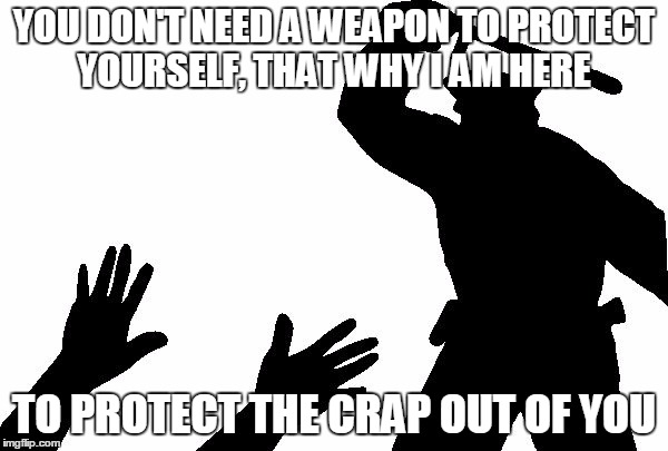 YOU DON'T NEED A WEAPON TO PROTECT YOURSELF, THAT WHY I AM HERE TO PROTECT THE CRAP OUT OF YOU | image tagged in government knows best3 | made w/ Imgflip meme maker