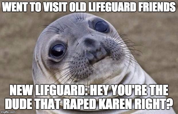 Awkward Moment Sealion Meme | WENT TO VISIT OLD LIFEGUARD FRIENDS NEW LIFGUARD: HEY YOU'RE THE DUDE THAT **PED KAREN RIGHT? | image tagged in memes,awkward moment sealion,AdviceAnimals | made w/ Imgflip meme maker