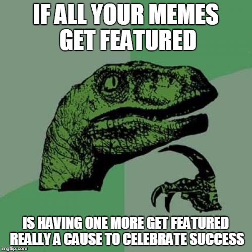 Philosoraptor Meme | IF ALL YOUR MEMES GET FEATURED IS HAVING ONE MORE GET FEATURED REALLY A CAUSE TO CELEBRATE SUCCESS | image tagged in memes,philosoraptor | made w/ Imgflip meme maker