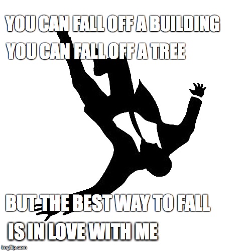 You can fall off a building  | YOU CAN FALL OFF A BUILDING YOU CAN FALL OFF A TREE BUT THE BEST WAY TO FALL IS IN LOVE WITH ME | image tagged in building,fall,love | made w/ Imgflip meme maker