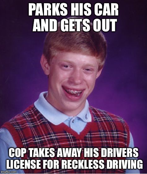 Drivers ed again | PARKS HIS CAR AND GETS OUT COP TAKES AWAY HIS DRIVERS LICENSE FOR RECKLESS DRIVING | image tagged in memes,bad luck brian,driving,car | made w/ Imgflip meme maker