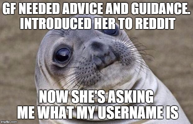 Awkward Moment Sealion Meme | GF NEEDED ADVICE AND GUIDANCE. INTRODUCED HER TO REDDIT NOW SHE'S ASKING ME WHAT MY USERNAME IS | image tagged in memes,awkward moment sealion,AdviceAnimals | made w/ Imgflip meme maker