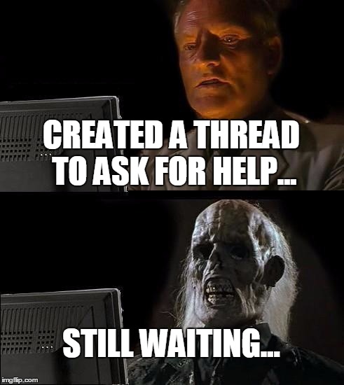 I'll Just Wait Here Meme | CREATED A THREAD TO ASK FOR HELP... STILL WAITING... | image tagged in memes,ill just wait here | made w/ Imgflip meme maker