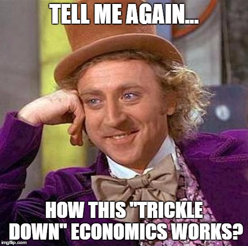Creepy Condescending Wonka Meme | TELL ME AGAIN... HOW THIS "TRICKLE DOWN" ECONOMICS WORKS? | image tagged in memes,creepy condescending wonka | made w/ Imgflip meme maker