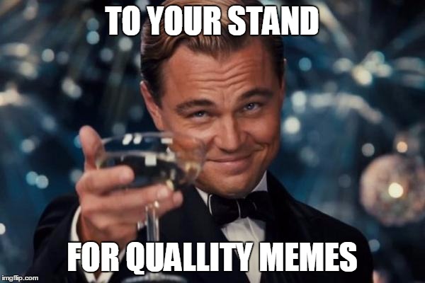 Leonardo Dicaprio Cheers Meme | TO YOUR STAND FOR QUALLITY MEMES | image tagged in memes,leonardo dicaprio cheers | made w/ Imgflip meme maker