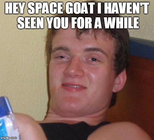 10 Guy Meme | HEY SPACE GOAT I HAVEN'T SEEN YOU FOR A WHILE | image tagged in memes,10 guy | made w/ Imgflip meme maker