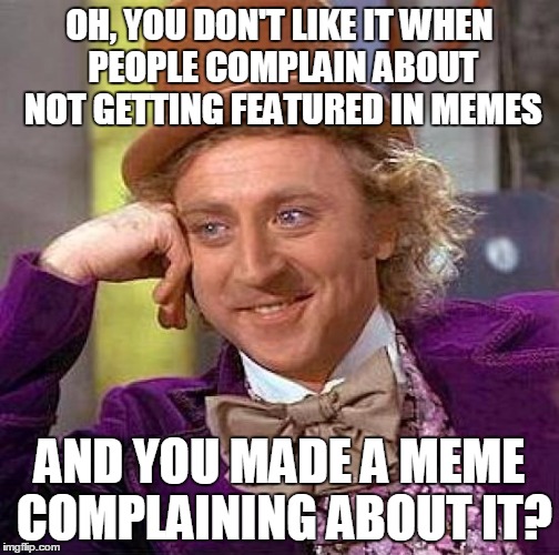 Creepy Condescending Wonka Meme | OH, YOU DON'T LIKE IT WHEN PEOPLE COMPLAIN ABOUT NOT GETTING FEATURED IN MEMES AND YOU MADE A MEME COMPLAINING ABOUT IT? | image tagged in memes,creepy condescending wonka | made w/ Imgflip meme maker