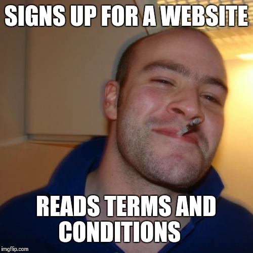 Good Guy Greg | SIGNS UP FOR A WEBSITE READS TERMS AND CONDITIONS | image tagged in memes,good guy greg | made w/ Imgflip meme maker