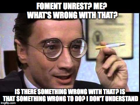 who me? | FOMENT UNREST? ME? WHAT'S WRONG WITH THAT? IS THERE SOMETHING WRONG WITH THAT? IS THAT SOMETHING WRONG TO DO? I DON'T UNDERSTAND | image tagged in nathan thurm,foment unrest | made w/ Imgflip meme maker