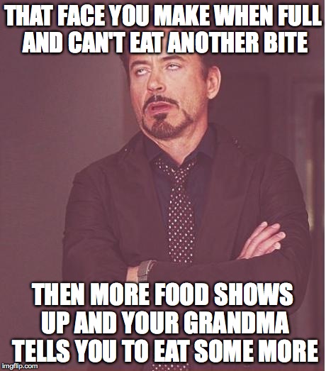 Face You Make Robert Downey Jr | THAT FACE YOU MAKE WHEN FULL AND CAN'T EAT ANOTHER BITE THEN MORE FOOD SHOWS UP AND YOUR GRANDMA TELLS YOU TO EAT SOME MORE | image tagged in memes,face you make robert downey jr | made w/ Imgflip meme maker