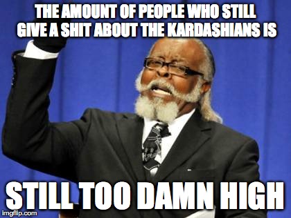 Too Damn High | THE AMOUNT OF PEOPLE WHO STILL GIVE A SHIT ABOUT THE KARDASHIANS IS STILL TOO DAMN HIGH | image tagged in memes,too damn high | made w/ Imgflip meme maker