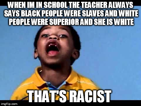 That's racist 2 | WHEN IM IN SCHOOL THE TEACHER ALWAYS SAYS BLACK PEOPLE WERE SLAVES AND WHITE PEOPLE WERE SUPERIOR AND SHE IS WHITE THAT'S RACIST | image tagged in that's racist 2 | made w/ Imgflip meme maker