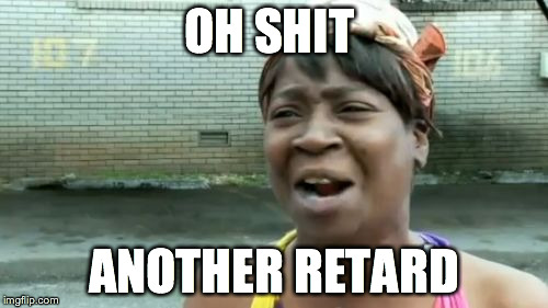 Ain't Nobody Got Time For That Meme | OH SHIT ANOTHER RETARD | image tagged in memes,aint nobody got time for that | made w/ Imgflip meme maker