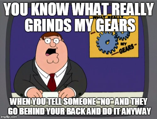 Peter Griffin News Meme | YOU KNOW WHAT REALLY GRINDS MY GEARS WHEN YOU TELL SOMEONE "NO" AND THEY GO BEHIND YOUR BACK AND DO IT ANYWAY | image tagged in memes,peter griffin news | made w/ Imgflip meme maker