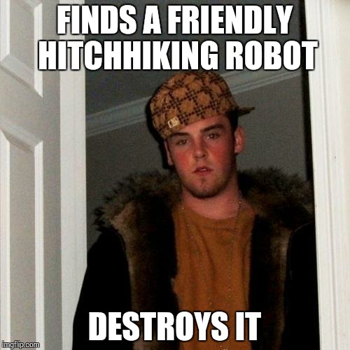 RIP HitchBOT :( | FINDS A FRIENDLY HITCHHIKING ROBOT DESTROYS IT | image tagged in memes,scumbag steve | made w/ Imgflip meme maker