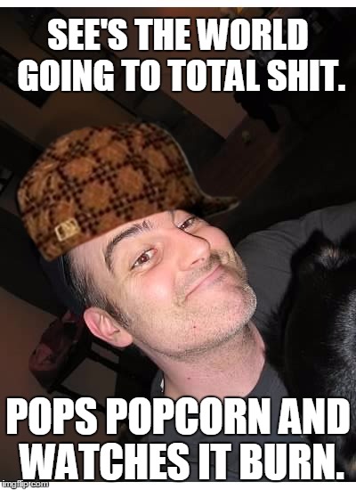 big john the machine part 2 | SEE'S THE WORLD GOING TO TOTAL SHIT. POPS POPCORN AND WATCHES IT BURN. | image tagged in big john the machine part 2,scumbag | made w/ Imgflip meme maker