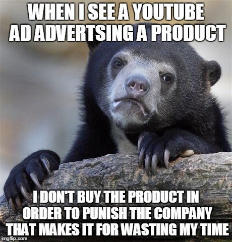I saw a meme recently about how getting 30 second ads is bad, so this is my response | WHEN I SEE A YOUTUBE AD ADVERTSING A PRODUCT I DON'T BUY THE PRODUCT IN ORDER TO PUNISH THE COMPANY THAT MAKES IT FOR WASTING MY TIME | image tagged in memes,confession bear,ads,revenge | made w/ Imgflip meme maker