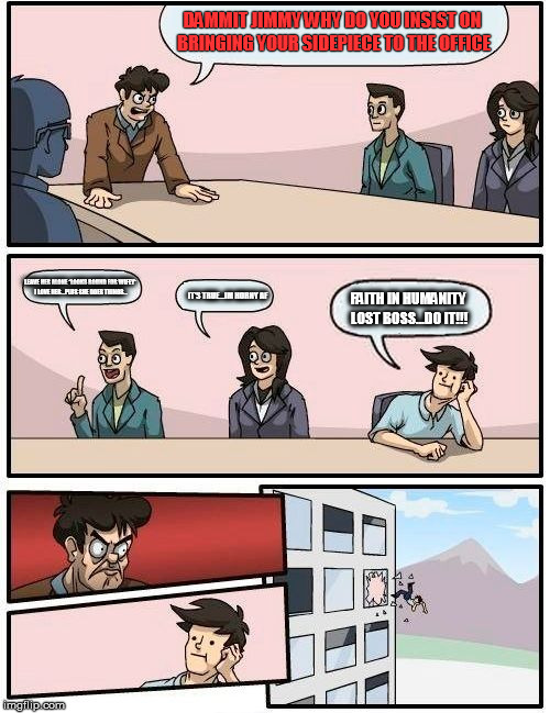 Boardroom Meeting Suggestion | DAMMIT JIMMY WHY DO YOU INSIST ON BRINGING YOUR SIDEPIECE TO THE OFFICE LEAVE HER ALONE *LOOKS ROUND FOR WIFEY* I LOVE HER...PLUS SHE DOES T | image tagged in memes,boardroom meeting suggestion | made w/ Imgflip meme maker