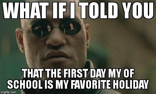 Matrix Morpheus | WHAT IF I TOLD YOU  THAT THE FIRST DAY MY OF SCHOOL IS MY FAVORITE HOLIDAY | image tagged in memes,matrix morpheus | made w/ Imgflip meme maker