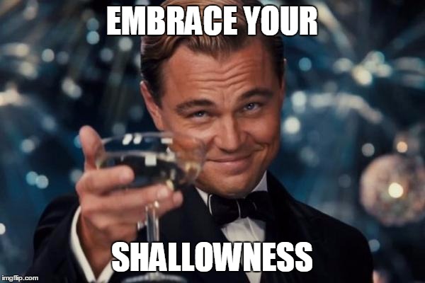 Leonardo Dicaprio Cheers Meme | EMBRACE YOUR SHALLOWNESS | image tagged in memes,leonardo dicaprio cheers | made w/ Imgflip meme maker