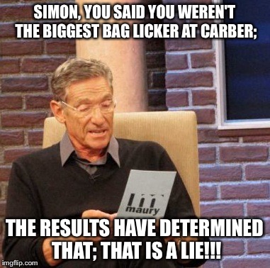 Maury Lie Detector Meme | SIMON, YOU SAID YOU WEREN'T THE BIGGEST BAG LICKER AT CARBER; THE RESULTS HAVE DETERMINED THAT; THAT IS A LIE!!! | image tagged in memes,maury lie detector | made w/ Imgflip meme maker