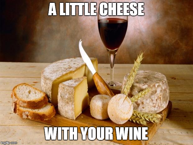 wine cheese | A LITTLE CHEESE WITH YOUR WINE | image tagged in wine cheese | made w/ Imgflip meme maker