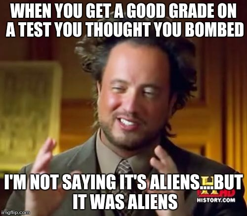 Ancient Aliens Meme | WHEN YOU GET A GOOD GRADE ON A TEST YOU THOUGHT YOU BOMBED I'M NOT SAYING IT'S ALIENS....BUT IT WAS ALIENS | image tagged in memes,ancient aliens | made w/ Imgflip meme maker
