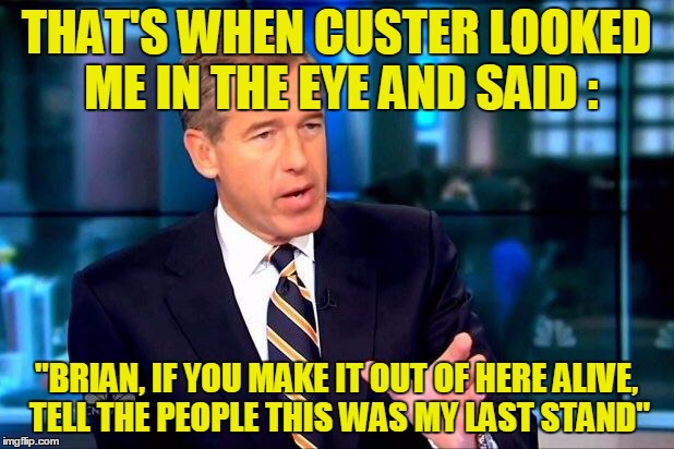 We still have not determined whether this is before or after his helicopter was shot down | THAT'S WHEN CUSTER LOOKED ME IN THE EYE AND SAID : "BRIAN, IF YOU MAKE IT OUT OF HERE ALIVE, TELL THE PEOPLE THIS WAS MY LAST STAND" | image tagged in memes,brian williams was there 2,custer's last stand,brian williams | made w/ Imgflip meme maker