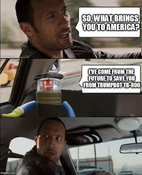 Canadian robot "HitchBOT" saves the Rock (for BodiceaWarriorQueen) | SO, WHAT BRINGS YOU TO AMERICA? I'VE COME FROM THE FUTURE TO SAVE YOU FROM TRUMPBOT TB-800 | image tagged in memes,the rock driving | made w/ Imgflip meme maker