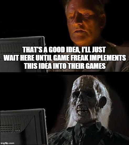 I'll Just Wait Here Meme | THAT'S A GOOD IDEA, I'LL JUST WAIT HERE UNTIL GAME FREAK IMPLEMENTS THIS IDEA INTO THEIR GAMES | image tagged in memes,ill just wait here | made w/ Imgflip meme maker