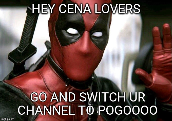 HEY CENA LOVERS GO AND SWITCH UR CHANNEL TO POGOOOO | image tagged in deadpool | made w/ Imgflip meme maker