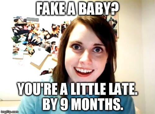 Overly Attached Girlfriend Meme | FAKE A BABY? YOU'RE A LITTLE LATE.     BY 9 MONTHS. | image tagged in memes,overly attached girlfriend | made w/ Imgflip meme maker