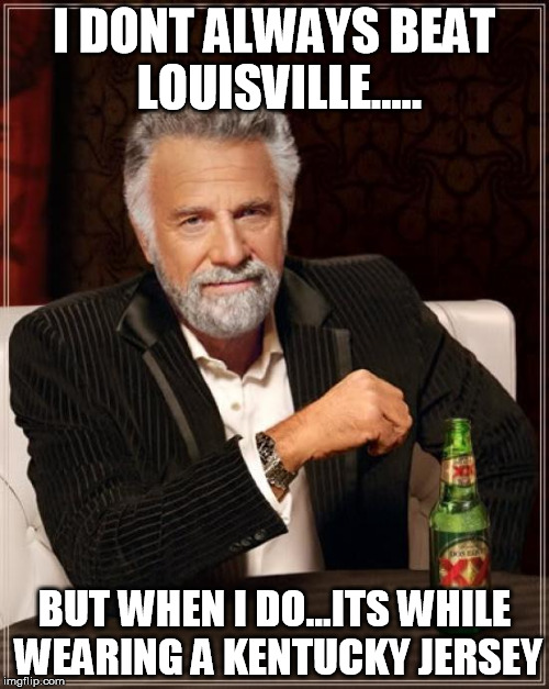 The Most Interesting Man In The World | I DONT ALWAYS BEAT LOUISVILLE..... BUT WHEN I DO...ITS WHILE WEARING A KENTUCKY JERSEY | image tagged in memes,the most interesting man in the world | made w/ Imgflip meme maker