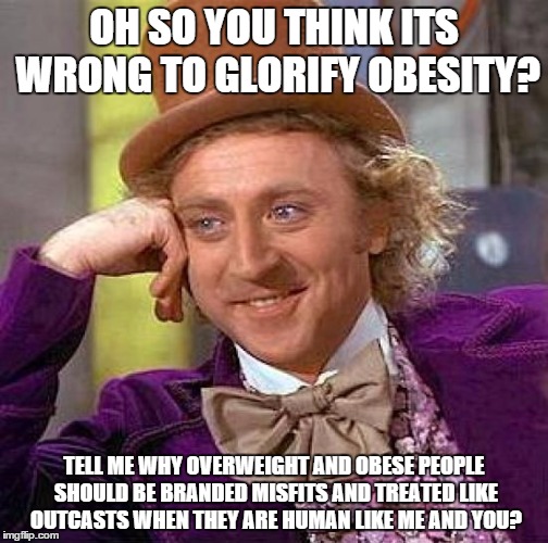 Creepy Condescending Wonka | OH SO YOU THINK ITS WRONG TO GLORIFY OBESITY? TELL ME WHY OVERWEIGHT AND OBESE PEOPLE SHOULD BE BRANDED MISFITS AND TREATED LIKE OUTCASTS WH | image tagged in memes,creepy condescending wonka | made w/ Imgflip meme maker
