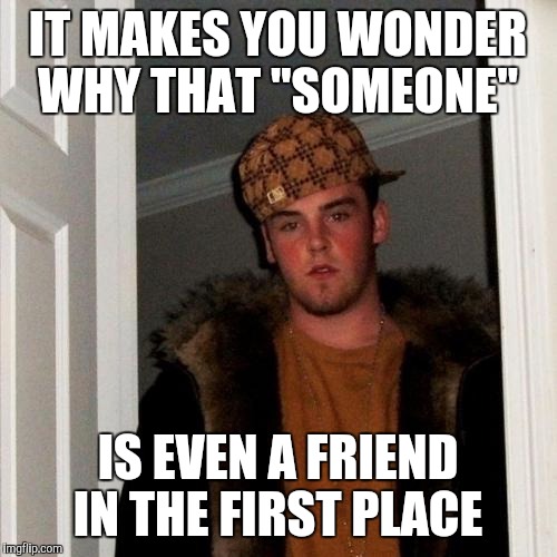 Scumbag Steve Meme | IT MAKES YOU WONDER WHY THAT "SOMEONE" IS EVEN A FRIEND IN THE FIRST PLACE | image tagged in memes,scumbag steve | made w/ Imgflip meme maker
