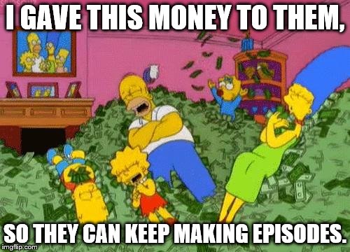 The Simpsons  | I GAVE THIS MONEY TO THEM, SO THEY CAN KEEP MAKING EPISODES. | image tagged in the simpsons | made w/ Imgflip meme maker