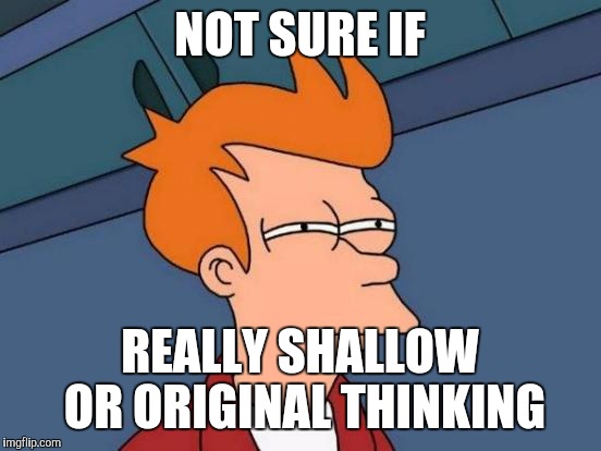 Futurama Fry Meme | NOT SURE IF REALLY SHALLOW OR ORIGINAL THINKING | image tagged in memes,futurama fry | made w/ Imgflip meme maker