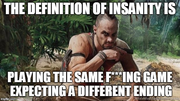 Vaas Pissed Off | THE DEFINITION OF INSANITY IS PLAYING THE SAME F***ING GAME EXPECTING A DIFFERENT ENDING | image tagged in vaas pissed off | made w/ Imgflip meme maker