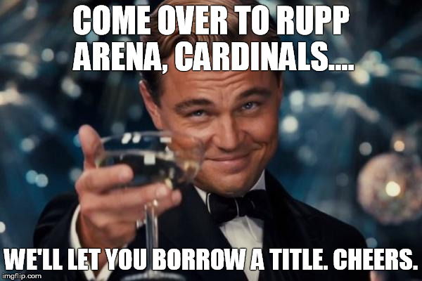 Leonardo Dicaprio Cheers | COME OVER TO RUPP ARENA, CARDINALS.... WE'LL LET YOU BORROW A TITLE. CHEERS. | image tagged in memes,leonardo dicaprio cheers | made w/ Imgflip meme maker