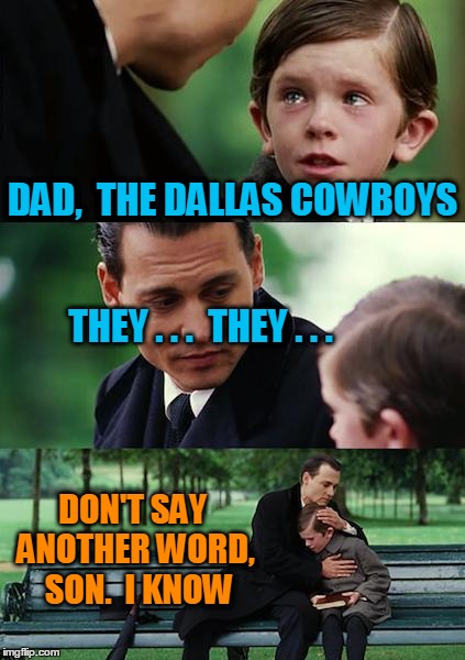 Finding Neverland Meme | DAD,  THE DALLAS COWBOYS THEY . . .  THEY . . . DON'T SAY ANOTHER WORD,  SON.  I KNOW | image tagged in memes,finding neverland | made w/ Imgflip meme maker