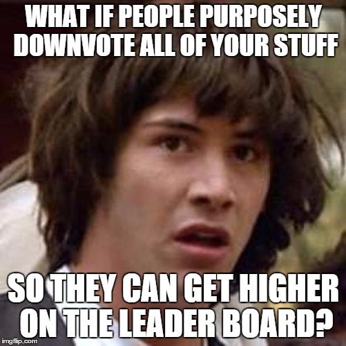 Conspiracy Keanu | WHAT IF PEOPLE PURPOSELY DOWNVOTE ALL OF YOUR STUFF SO THEY CAN GET HIGHER ON THE LEADER BOARD? | image tagged in memes,conspiracy keanu | made w/ Imgflip meme maker