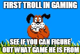 puppy's first troll | FIRST TROLL IN GAMING SEE IF YOU CAN FIGURE OUT WHAT GAME HE IS FROM | image tagged in duck hunt dog,troll | made w/ Imgflip meme maker